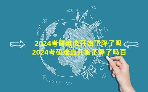 2024考研难度开始下降了吗 2024考研难度开始下降了吗百科